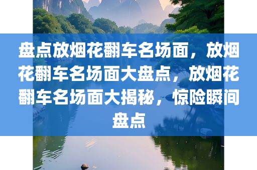 盘点放烟花翻车名场面，放烟花翻车名场面大盘点，放烟花翻车名场面大揭秘，惊险瞬间盘点