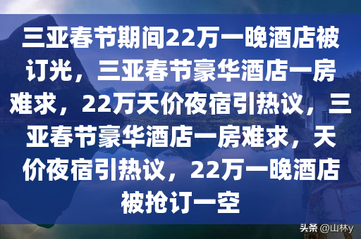 三亚春节期间22万一晚酒店被订光，三亚春节豪华酒店一房难求，22万天价夜宿引热议，三亚春节豪华酒店一房难求，天价夜宿引热议，22万一晚酒店被抢订一空