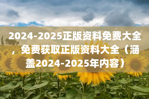 2024-2025正版资料免费大全，免费获取正版资料大全（涵盖2024-2025年内容）