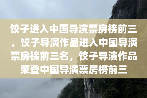 饺子进入中国导演票房榜前三，饺子导演作品进入中国导演票房榜前三名
