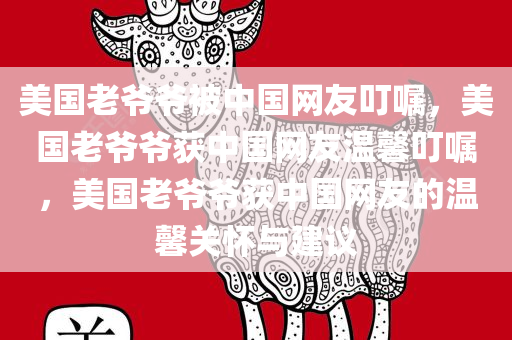 美国老爷爷被中国网友叮嘱，美国老爷爷获中国网友温馨叮嘱，美国老爷爷获中国网友的温馨关怀与建议