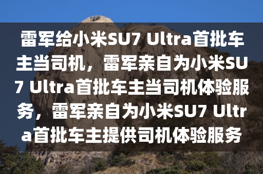 雷军给小米SU7 Ultra首批车主当司机，雷军亲自为小米SU7 Ultra首批车主当司机体验服务，雷军亲自为小米SU7 Ultra首批车主提供司机体验服务