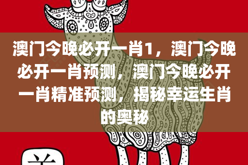澳门今晚必开一肖1，澳门今晚必开一肖预测，澳门今晚必开一肖精准预测，揭秘幸运生肖的奥秘