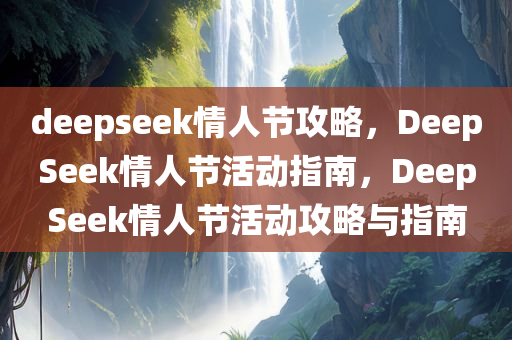 deepseek情人节攻略，DeepSeek情人节活动指南，DeepSeek情人节活动攻略与指南