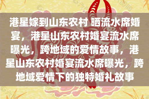 港星嫁到山东农村 晒流水席婚宴，港星山东农村婚宴流水席曝光，跨地域的爱情故事，港星山东农村婚宴流水席曝光，跨地域爱情下的独特婚礼故事