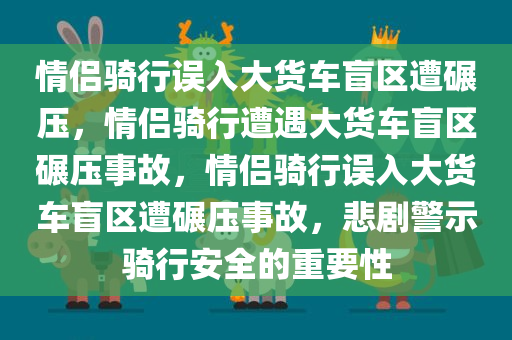 情侣骑行误入大货车盲区遭碾压，情侣骑行遭遇大货车盲区碾压事故，情侣骑行误入大货车盲区遭碾压事故，悲剧警示骑行安全的重要性
