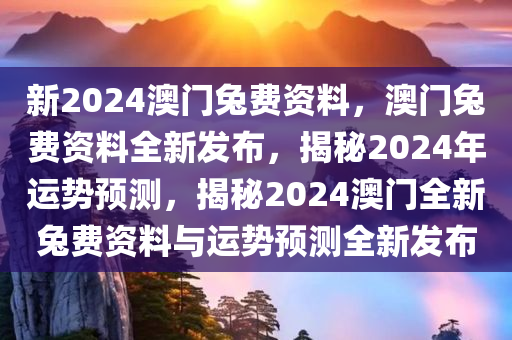 新2024澳门兔费资料，澳门兔费资料全新发布，揭秘2024年运势预测，揭秘2024澳门全新兔费资料与运势预测全新发布