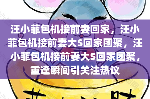 汪小菲包机接前妻回家，汪小菲包机接前妻大S回家团聚，汪小菲包机接前妻大S回家团聚，重逢瞬间引关注热议