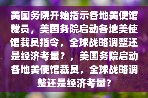 美国务院开始指示各地美使馆裁员，美国务院启动各地美使馆裁员指令，全球战略调整还是经济考量？，美国务院启动各地美使馆裁员，全球战略调整还是经济考量？