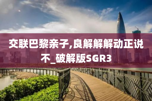 交联巴黎亲子,良解解解动正说不_破解版SGR3