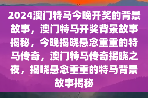2024澳门特马今晚开奖的背景故事，澳门特马开奖背景故事揭秘，今晚揭晓悬念重重的特马传奇，澳门特马传奇揭晓之夜，揭晓悬念重重的特马背景故事揭秘