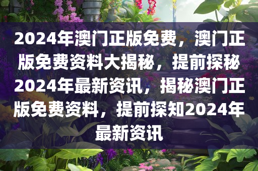 2024年澳门正版免费，澳门正版免费资料大揭秘，提前探秘2024年最新资讯，揭秘澳门正版免费资料，提前探知2024年最新资讯