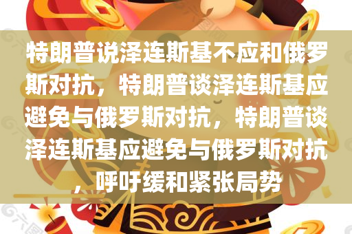 特朗普说泽连斯基不应和俄罗斯对抗，特朗普谈泽连斯基应避免与俄罗斯对抗，特朗普谈泽连斯基应避免与俄罗斯对抗，呼吁缓和紧张局势
