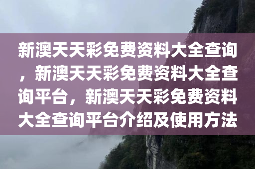 新澳天天彩免费资料大全查询，新澳天天彩免费资料大全查询平台，新澳天天彩免费资料大全查询平台介绍及使用方法