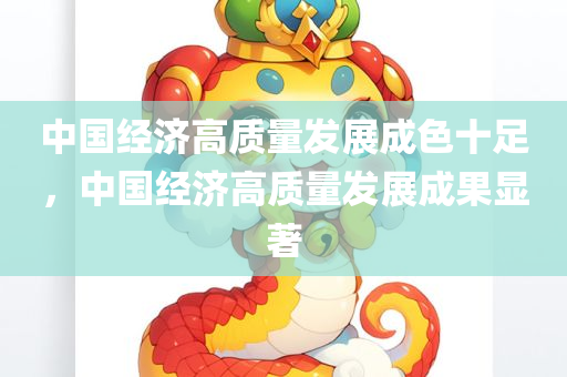 中国经济高质量发展成色十足，中国经济高质量发展成果显著，中国经济高质量发展成果显著，成色十足展现实力