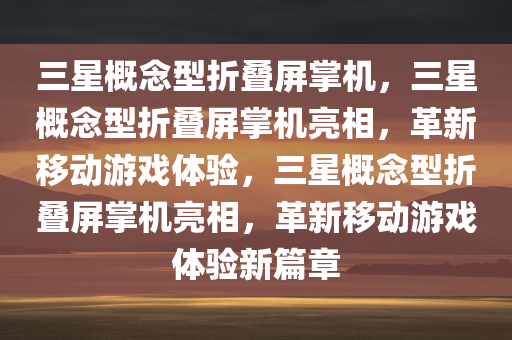 三星概念型折叠屏掌机，三星概念型折叠屏掌机亮相，革新移动游戏体验，三星概念型折叠屏掌机亮相，革新移动游戏体验新篇章