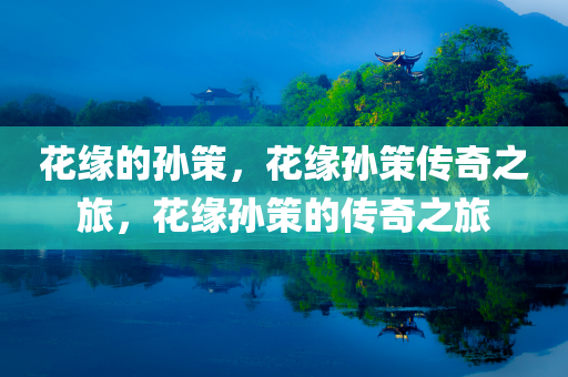 花缘的孙策，花缘孙策传奇之旅，花缘孙策的传奇之旅