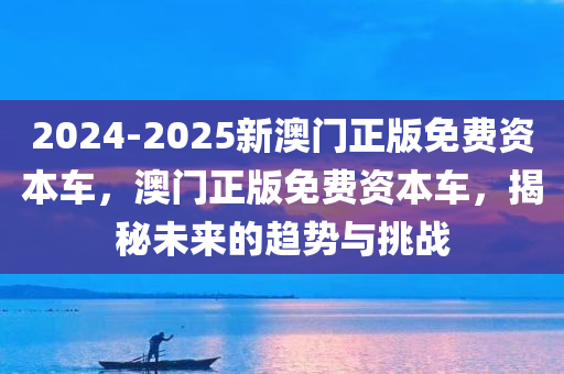 2024-2025新澳门正版免费资本车，澳门正版免费资本车，揭秘未来的趋势与挑战