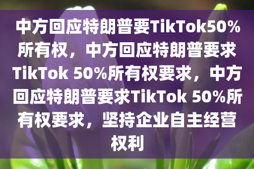 中方回应特朗普要TikTok50%所有权，中方回应特朗普要求TikTok 50%所有权要求，中方回应特朗普要求TikTok 50%所有权要求，坚持企业自主经营权利