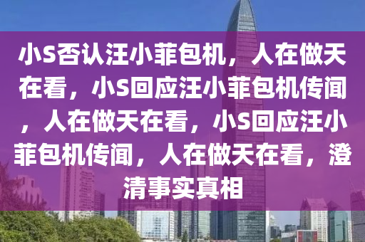 小S否认汪小菲包机，人在做天在看，小S回应汪小菲包机传闻，人在做天在看，小S回应汪小菲包机传闻，人在做天在看，澄清事实真相