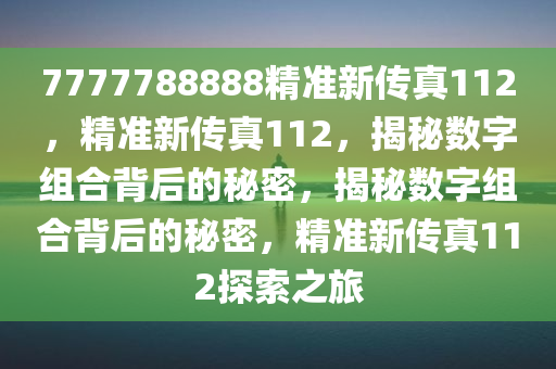 7777788888精准新传真112，精准新传真112，揭秘数字组合背后的秘密，揭秘数字组合背后的秘密，精准新传真112探索之旅