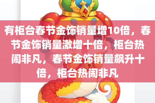 有柜台春节金饰销量增10倍，春节金饰销量激增十倍，柜台热闹非凡，春节金饰销量飙升十倍，柜台热闹非凡