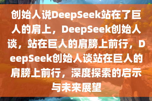 创始人说DeepSeek站在了巨人的肩上，DeepSeek创始人谈，站在巨人的肩膀上前行，DeepSeek创始人谈站在巨人的肩膀上前行，深度探索的启示与未来展望