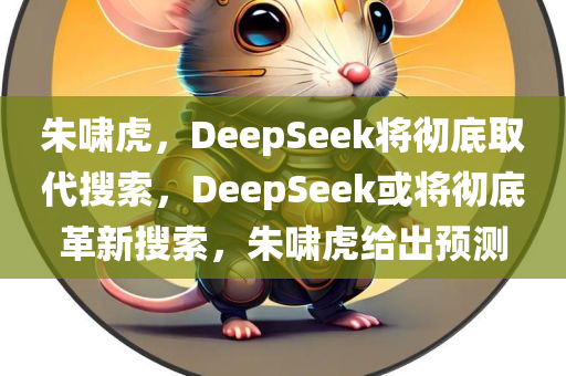 朱啸虎，DeepSeek将彻底取代搜索，DeepSeek或将彻底革新搜索，朱啸虎给出预测，朱啸虎预测，DeepSeek将革新搜索，彻底改变搜索领域格局