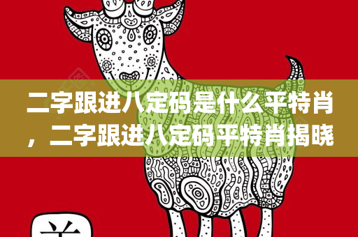 二字跟进八定码是什么平特肖，二字跟进八定码平特肖揭晓