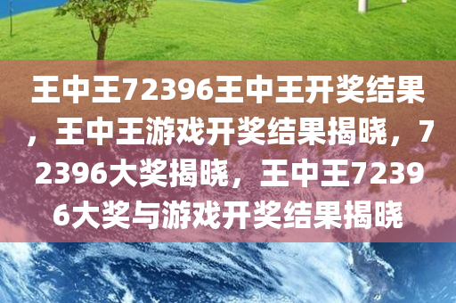 王中王72396王中王开奖结果，王中王游戏开奖结果揭晓，72396大奖揭晓，王中王72396大奖与游戏开奖结果揭晓