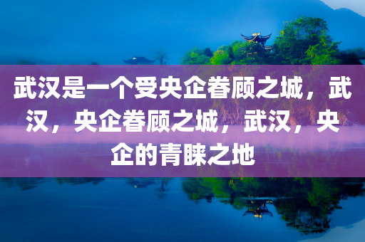 武汉是一个受央企眷顾之城，武汉，央企眷顾之城，武汉，央企的青睐之地