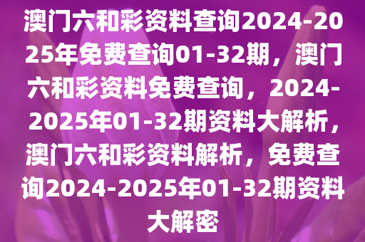 澳门六和彩资料查询2024-2025年免费查询01-32期，澳门六和彩资料免费查询，2024-2025年01-32期资料大解析，澳门六和彩资料解析，免费查询2024-2025年01-32期资料大解密