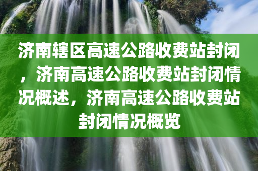 济南辖区高速公路收费站封闭，济南高速公路收费站封闭情况概述，济南高速公路收费站封闭情况概览