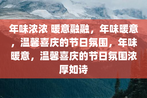 年味浓浓 暖意融融，年味暖意，温馨喜庆的节日氛围，年味暖意，温馨喜庆的节日氛围浓厚如诗