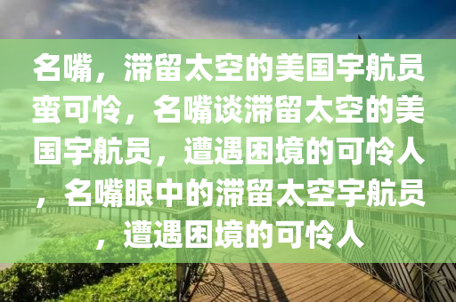 名嘴，滞留太空的美国宇航员蛮可怜，名嘴谈滞留太空的美国宇航员，遭遇困境的可怜人，名嘴眼中的滞留太空宇航员，遭遇困境的可怜人