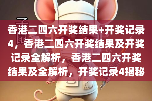 香港二四六开奖结果+开奖记录4，香港二四六开奖结果及开奖记录全解析，香港二四六开奖结果及全解析，开奖记录4揭秘