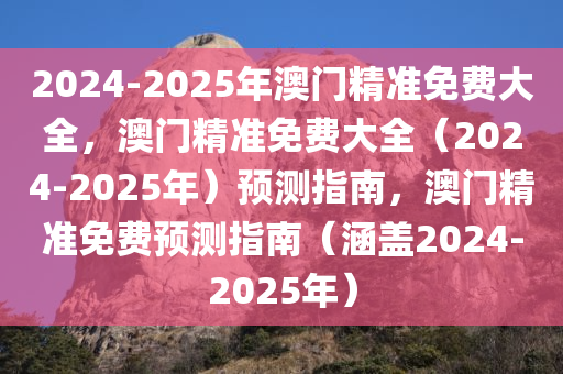 2024-2025年澳门精准免费大全，澳门精准免费大全（2024-2025年）预测指南，澳门精准免费预测指南（涵盖2024-2025年）