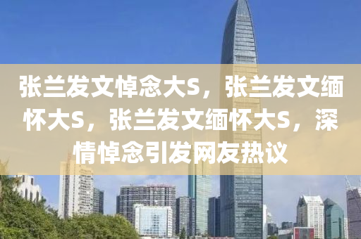 张兰发文悼念大S，张兰发文缅怀大S，张兰发文缅怀大S，深情悼念引发网友热议