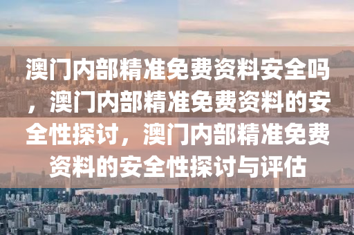 澳门内部精准免费资料安全吗，澳门内部精准免费资料的安全性探讨，澳门内部精准免费资料的安全性探讨与评估