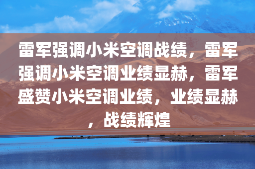 雷军强调小米空调战绩，雷军强调小米空调业绩显赫，雷军盛赞小米空调业绩，业绩显赫，战绩辉煌