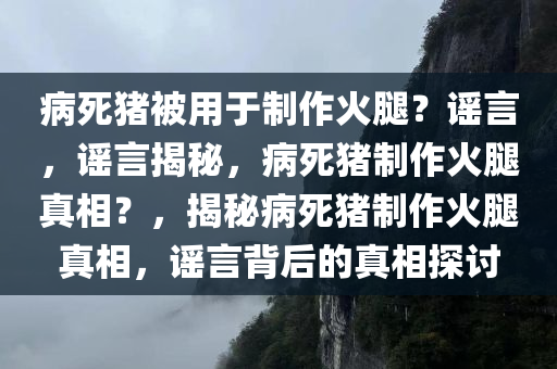 病死猪被用于制作火腿？谣言，谣言揭秘，病死猪制作火腿真相？，揭秘病死猪制作火腿真相，谣言背后的真相探讨