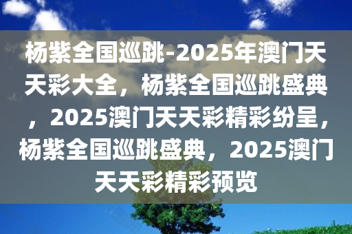 杨紫全国巡跳-2025年澳门天天彩大全，杨紫全国巡跳盛典，2025澳门天天彩精彩纷呈，杨紫全国巡跳盛典，2025澳门天天彩精彩预览