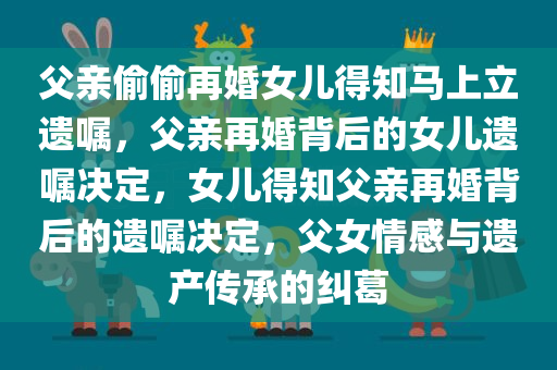 父亲偷偷再婚女儿得知马上立遗嘱，父亲再婚背后的女儿遗嘱决定，女儿得知父亲再婚背后的遗嘱决定，父女情感与遗产传承的纠葛
