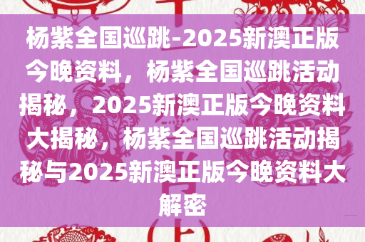 杨紫全国巡跳-2025新澳正版今晚资料，杨紫全国巡跳活动揭秘，2025新澳正版今晚资料大揭秘，杨紫全国巡跳活动揭秘与2025新澳正版今晚资料大解密