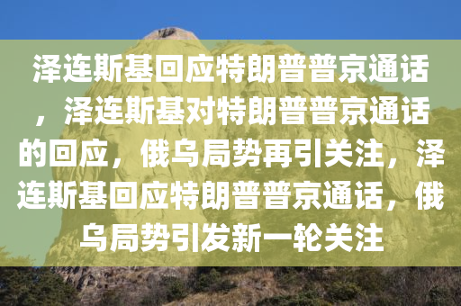 泽连斯基回应特朗普普京通话，泽连斯基对特朗普普京通话的回应，俄乌局势再引关注，泽连斯基回应特朗普普京通话，俄乌局势引发新一轮关注