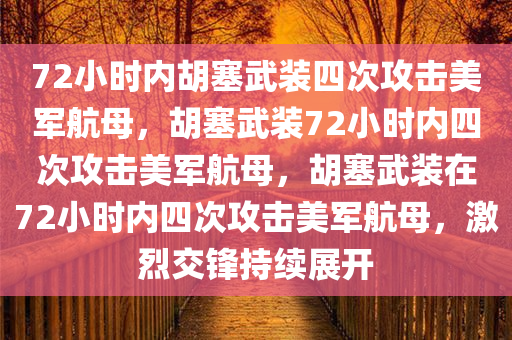 72小时内胡塞武装四次攻击美军航母，胡塞武装72小时内四次攻击美军航母，胡塞武装在72小时内四次攻击美军航母，激烈交锋持续展开