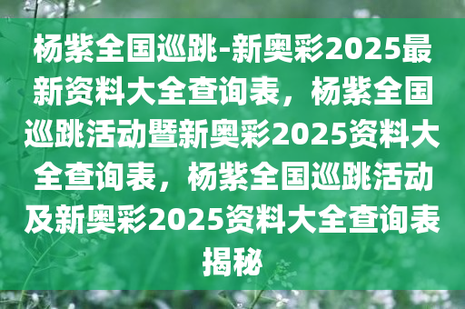 杨紫全国巡跳-新奥彩2025最新资料大全查询表，杨紫全国巡跳活动暨新奥彩2025资料大全查询表，杨紫全国巡跳活动及新奥彩2025资料大全查询表揭秘