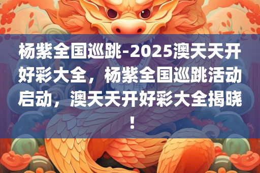 杨紫全国巡跳-2025澳天天开好彩大全，杨紫全国巡跳活动启动，澳天天开好彩大全揭晓！