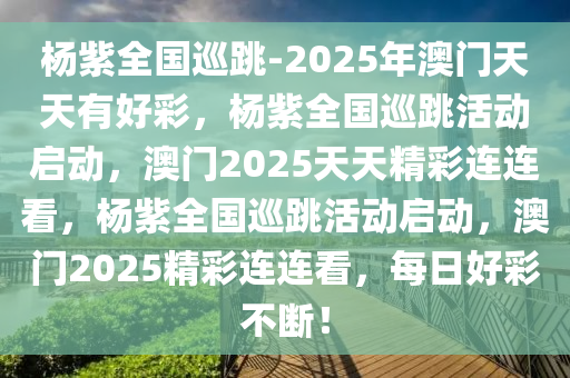 杨紫全国巡跳-2025年澳门天天有好彩，杨紫全国巡跳活动启动，澳门2025天天精彩连连看，杨紫全国巡跳活动启动，澳门2025精彩连连看，每日好彩不断！