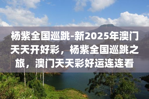 杨紫全国巡跳-新2025年澳门天天开好彩，杨紫全国巡跳之旅，澳门天天彩好运连连看